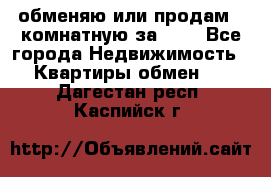 обменяю или продам 2-комнатную за 600 - Все города Недвижимость » Квартиры обмен   . Дагестан респ.,Каспийск г.